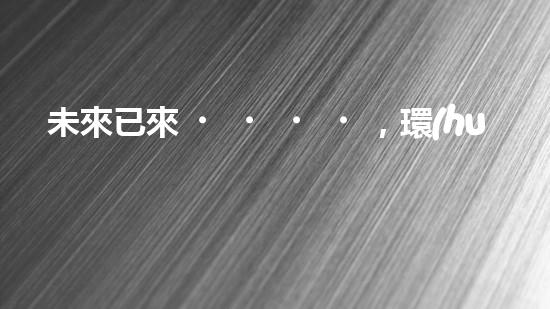 未來已來，環(huán)保無處不在